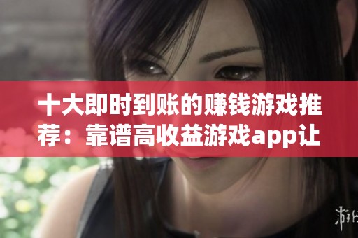 十大即时到账的赚钱游戏推荐：靠谱高收益游戏app让你轻松赚取收益
