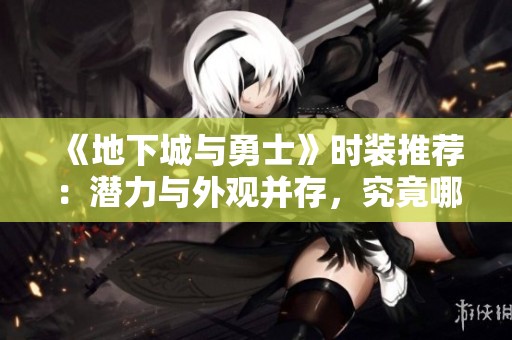 《地下城与勇士》时装推荐：潜力与外观并存，究竟哪款更值得玩家投资？