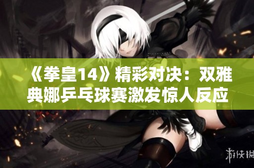 《拳皇14》精彩对决：双雅典娜乒乓球赛激发惊人反应速度与竞技魅力