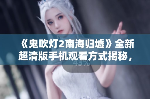 《鬼吹灯2南海归墟》全新超清版手机观看方式揭秘，快来体验精彩影像吧！