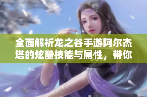 全面解析龙之谷手游阿尔杰塔的炫酷技能与属性，带你深入了解冷艳角色魅力