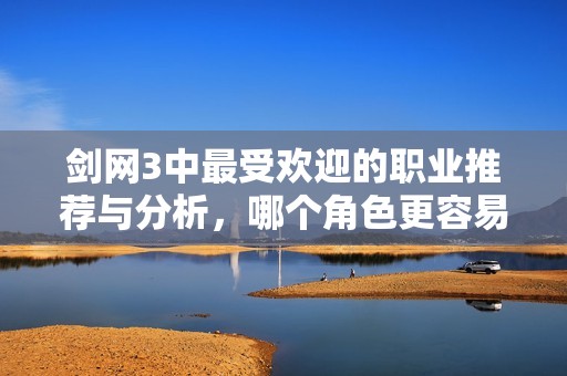 剑网3中最受欢迎的职业推荐与分析，哪个角色更容易赢得玩家青睐