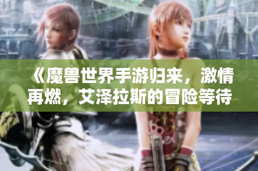 《魔兽世界手游归来，激情再燃，艾泽拉斯的冒险等待你的参与！》