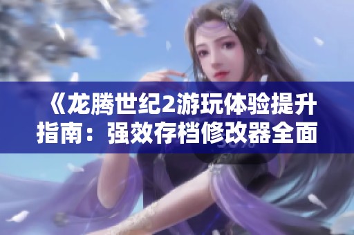 《龙腾世纪2游玩体验提升指南：强效存档修改器全面揭秘与下载》