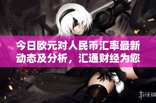 今日欧元对人民币汇率最新动态及分析，汇通财经为您提供精准信息