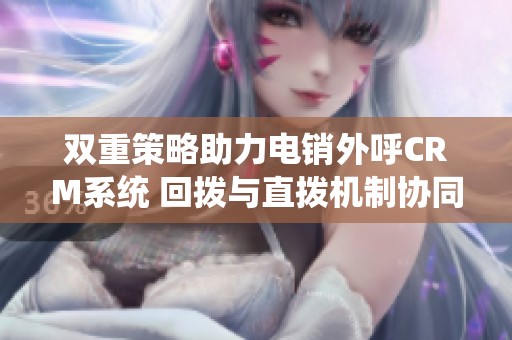 双重策略助力电销外呼CRM系统 回拨与直拨机制协同提升效率与服务质量