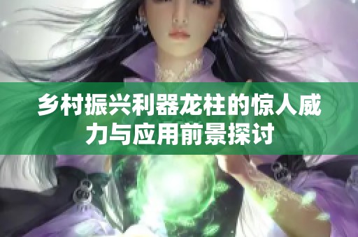 乡村振兴利器龙柱的惊人威力与应用前景探讨