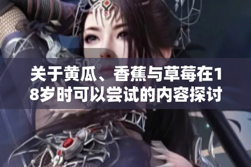 关于黄瓜、香蕉与草莓在18岁时可以尝试的内容探讨