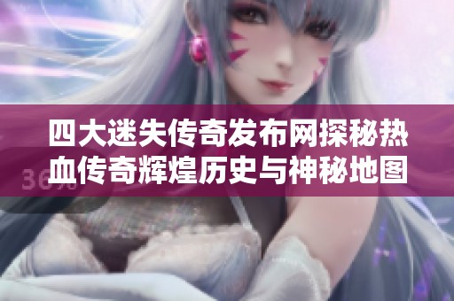 四大迷失传奇发布网探秘热血传奇辉煌历史与神秘地图的深层次揭秘