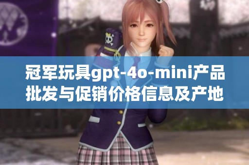 冠军玩具gpt-4o-mini产品批发与促销价格信息及产地货源详细介绍