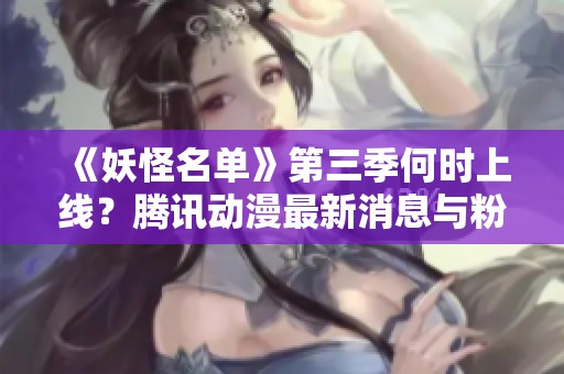 《妖怪名单》第三季何时上线？腾讯动漫最新消息与粉丝期待一览