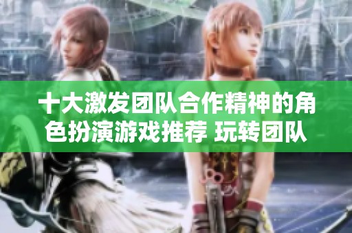 十大激发团队合作精神的角色扮演游戏推荐 玩转团队合作与冒险乐趣