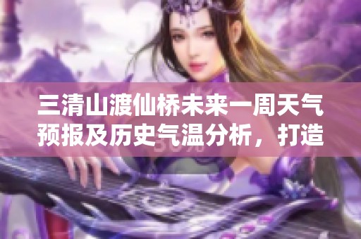 三清山渡仙桥未来一周天气预报及历史气温分析，打造完美旅游参考指南