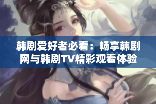 韩剧爱好者必看：畅享韩剧网与韩剧TV精彩观看体验