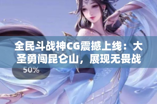 全民斗战神CG震撼上线：大圣勇闯昆仑山，展现无畏战斗与破界奇观