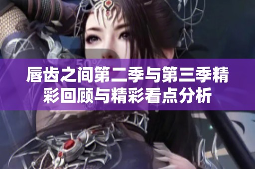 唇齿之间第二季与第三季精彩回顾与精彩看点分析