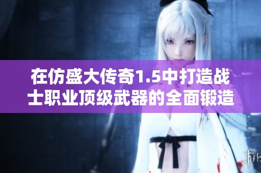 在仿盛大传奇1.5中打造战士职业顶级武器的全面锻造指南与技巧揭秘