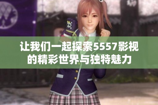让我们一起探索5557影视的精彩世界与独特魅力