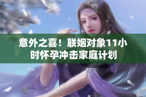 意外之喜！联姻对象11小时怀孕冲击家庭计划