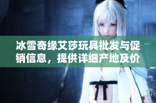 冰雪奇缘艾莎玩具批发与促销信息，提供详细产地及价格资讯，尽享童趣宝盒