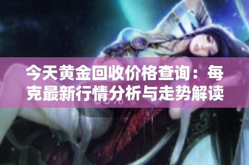 今天黄金回收价格查询：每克最新行情分析与走势解读