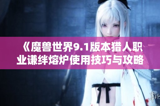 《魔兽世界9.1版本猎人职业谦绊熔炉使用技巧与攻略全面解析》