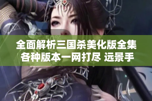 全面解析三国杀美化版全集 各种版本一网打尽 远景手游网为你呈现