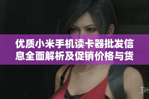 优质小米手机读卡器批发信息全面解析及促销价格与货源地推荐