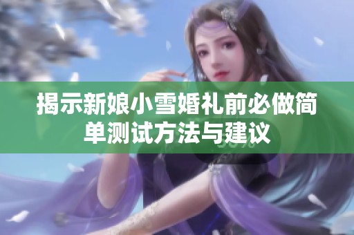 揭示新娘小雪婚礼前必做简单测试方法与建议