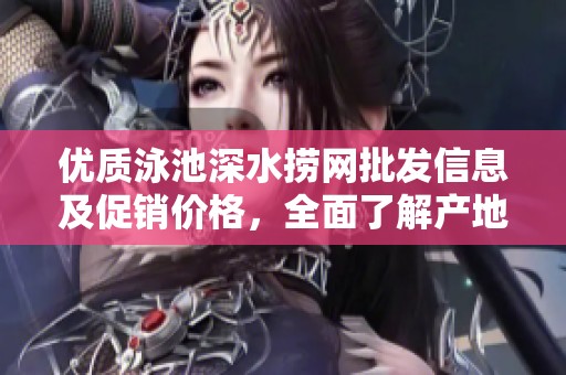 优质泳池深水捞网批发信息及促销价格，全面了解产地货源与选购建议
