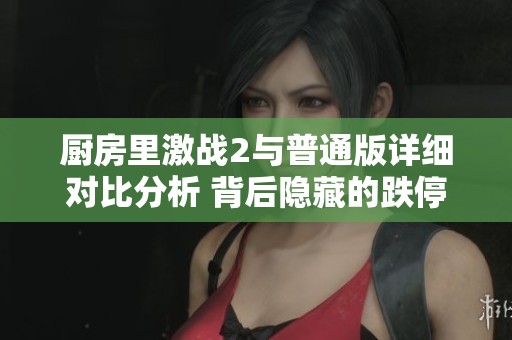 厨房里激战2与普通版详细对比分析 背后隐藏的跌停原因探讨