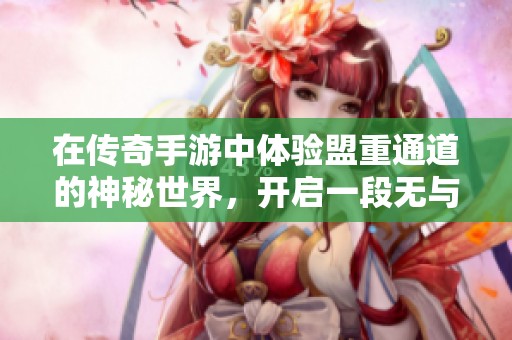 在传奇手游中体验盟重通道的神秘世界，开启一段无与伦比的探索与冒险之旅