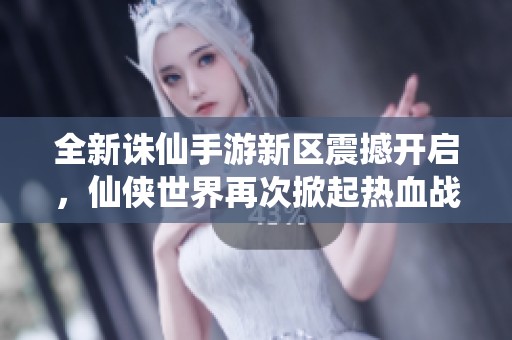 全新诛仙手游新区震撼开启，仙侠世界再次掀起热血战斗风潮！