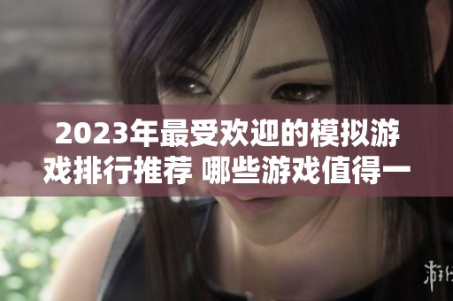 2023年最受欢迎的模拟游戏排行推荐 哪些游戏值得一试快来了解一下吧