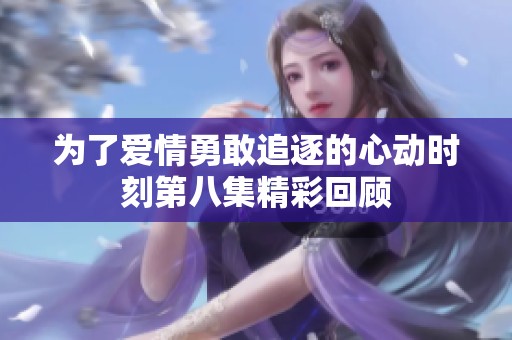 为了爱情勇敢追逐的心动时刻第八集精彩回顾