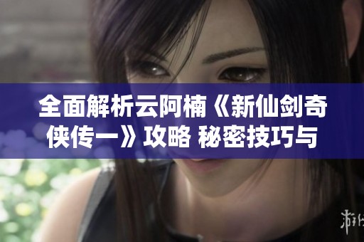 全面解析云阿楠《新仙剑奇侠传一》攻略 秘密技巧与玩法详解