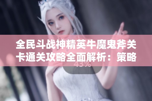 全民斗战神精英牛魔鬼斧关卡通关攻略全面解析：策略与技巧技巧分享