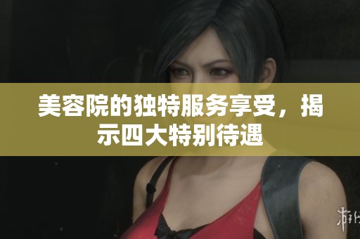 美容院的独特服务享受，揭示四大特别待遇