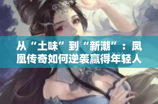 从“土味”到“新潮”：凤凰传奇如何逆袭赢得年轻人喜爱解析