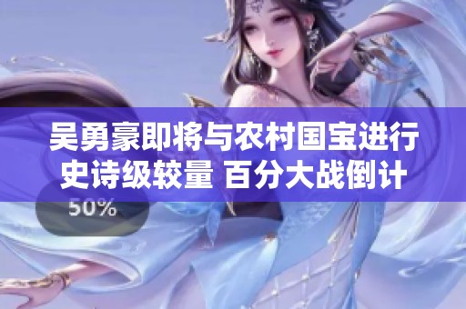 吴勇豪即将与农村国宝进行史诗级较量 百分大战倒计时开启引发关注