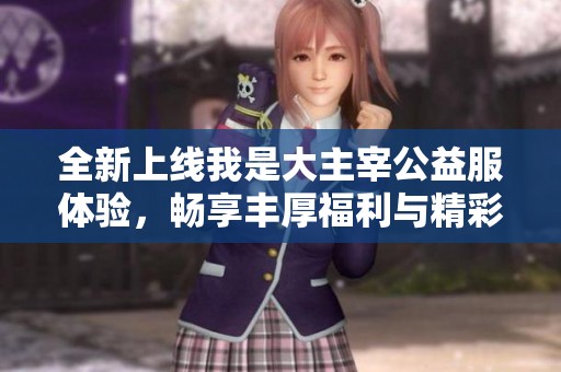全新上线我是大主宰公益服体验，畅享丰厚福利与精彩冒险，快来加入我们吧！