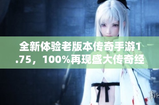 全新体验老版本传奇手游1.75，100%再现盛大传奇经典魅力与激情战斗