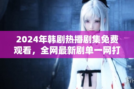 2024年韩剧热播剧集免费观看，全网最新剧单一网打尽