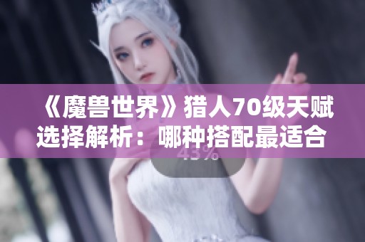 《魔兽世界》猎人70级天赋选择解析：哪种搭配最适合你的游戏风格？