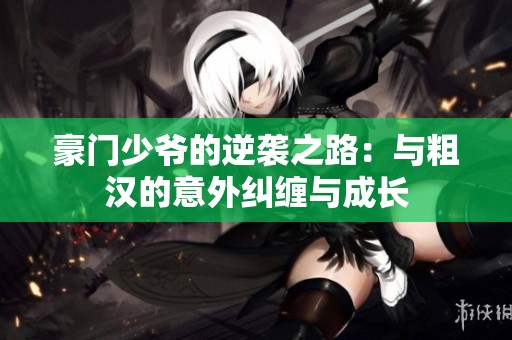 豪门少爷的逆袭之路：与粗汉的意外纠缠与成长