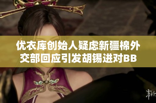 优衣库创始人疑虑新疆棉外交部回应引发胡锡进对BBC报道的批评与分析