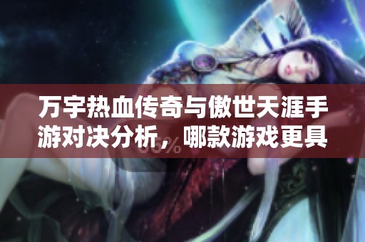 万宇热血传奇与傲世天涯手游对决分析，哪款游戏更具吸引力和玩点揭秘