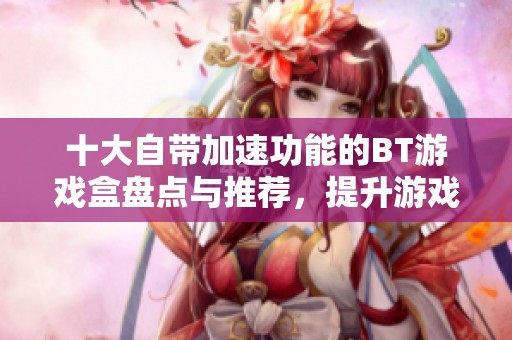 十大自带加速功能的BT游戏盒盘点与推荐，提升游戏体验的最佳选择