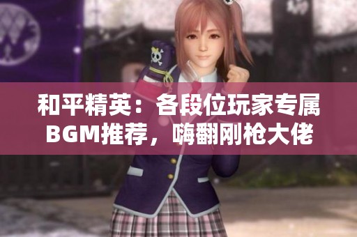 和平精英：各段位玩家专属BGM推荐，嗨翻刚枪大佬的战斗激情！