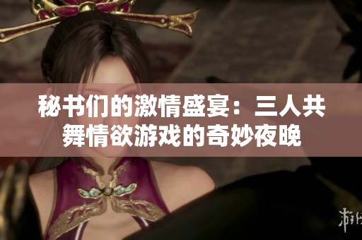 秘书们的激情盛宴：三人共舞情欲游戏的奇妙夜晚